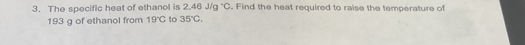 The specific heat of ethanol is 2.46J/g°C. Find the heat required to raise the temperature of
193 g of ethanol from 19°C to 35°C.