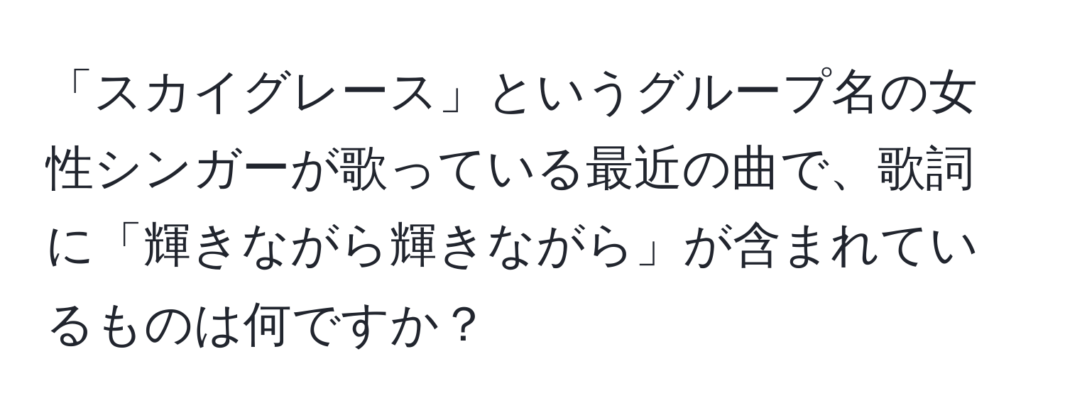 「スカイグレース」というグループ名の女性シンガーが歌っている最近の曲で、歌詞に「輝きながら輝きながら」が含まれているものは何ですか？