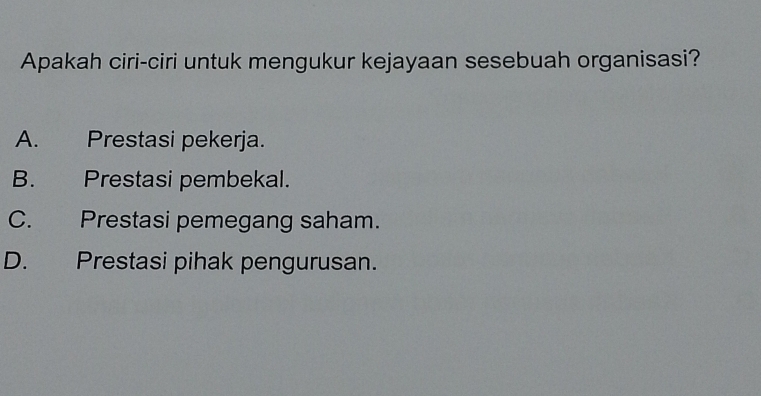 Apakah ciri-ciri untuk mengukur kejayaan sesebuah organisasi?
A. Prestasi pekerja.
B. Prestasi pembekal.
C. Prestasi pemegang saham.
D. Prestasi pihak pengurusan.