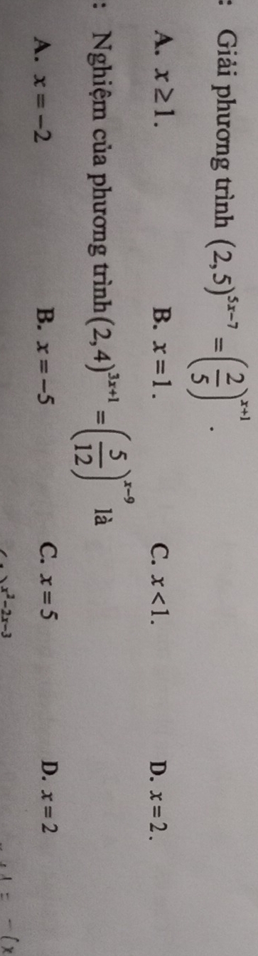 Giải phương trình (2,5)^5x-7=( 2/5 )^x+1.
A. x≥ 1. B. x=1. C. x<1</tex>. D. x=2. 
: Nghiệm của phương trình (2,4)^3x+1=( 5/12 )^x-9 là
A. x=-2 B. x=-5 C. x=5 D. x=2
x^2-2x-3