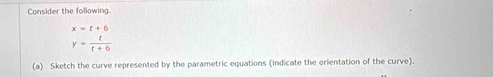 Consider the following.
x=t+6
y= t/t+6 
(a) Sketch the curve represented by the parametric equations (indicate the orientation of the curve).