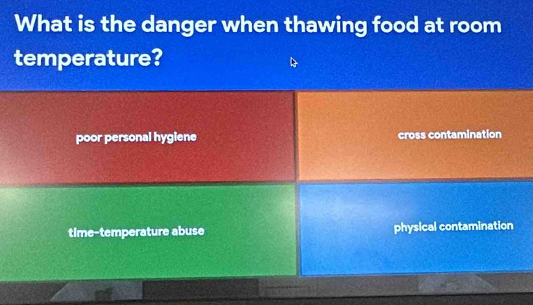 What is the danger when thawing food at room
temperature?
poor personal hygiene cross contamination
time-temperature abuse physical contamination