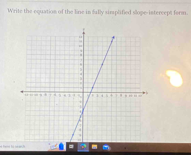 Write the equation of the line in fully simplified slope-intercept form. 
e here to search