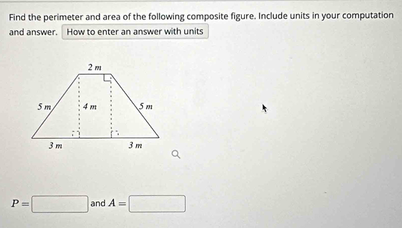 Find the perimeter and area of the following composite figure. Include units in your computation 
and answer. How to enter an answer with units
P=□ and A=□