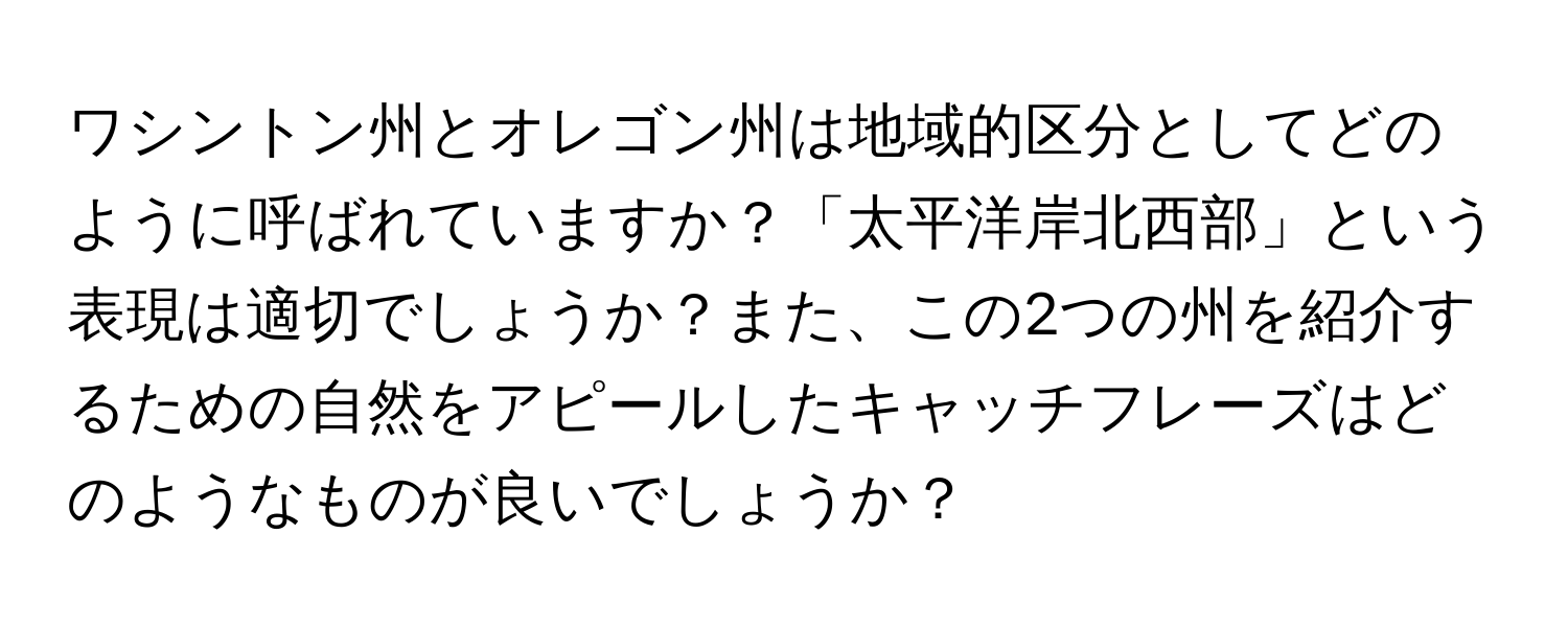 ワシントン州とオレゴン州は地域的区分としてどのように呼ばれていますか？「太平洋岸北西部」という表現は適切でしょうか？また、この2つの州を紹介するための自然をアピールしたキャッチフレーズはどのようなものが良いでしょうか？