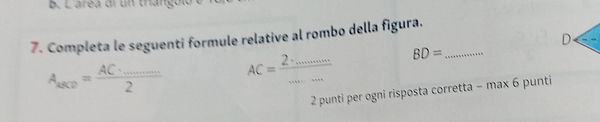 Larea di un trangol 
7. Completa le seguenti formule relative al rombo della figura._ 
D
BD=
A_asce=frac AC· _·s 2
AC= 2/mnm 
2 punti per ogni risposta corretta − max 6 punti