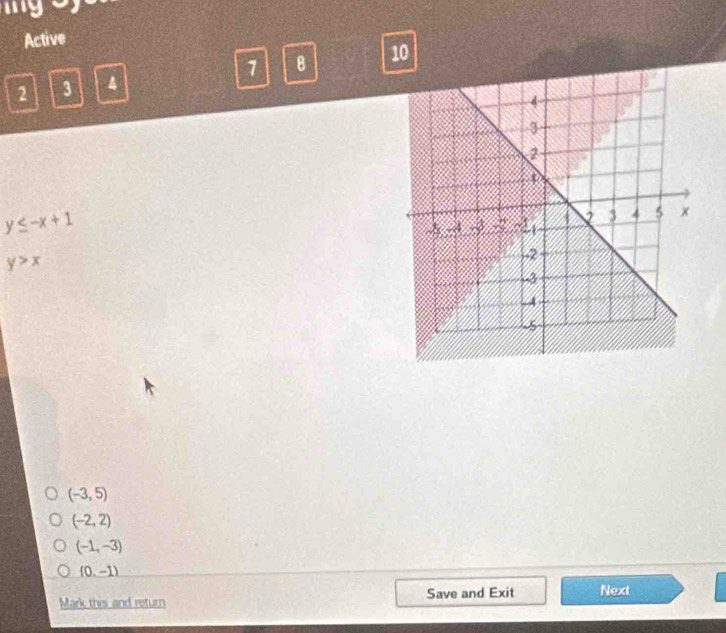 Active
1 B 10
2 3
y≤ -x+1
y>x
(-3,5)
(-2,2)
(-1,-3)
(0,-1)
Mark this and return Save and Exit Next