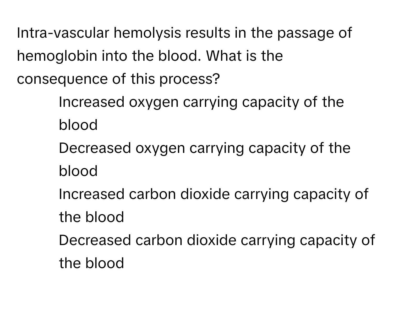 Intra-vascular hemolysis results in the passage of hemoglobin into the blood. What is the consequence of this process?

1) Increased oxygen carrying capacity of the blood 
2) Decreased oxygen carrying capacity of the blood 
3) Increased carbon dioxide carrying capacity of the blood 
4) Decreased carbon dioxide carrying capacity of the blood