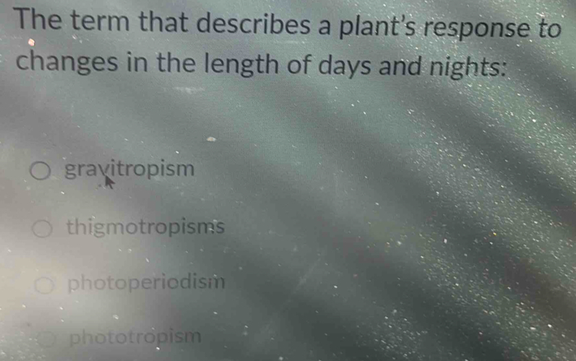 The term that describes a plant's response to
changes in the length of days and nights:
gravitropism
thigmotropisms
photoperiodism
phototropism