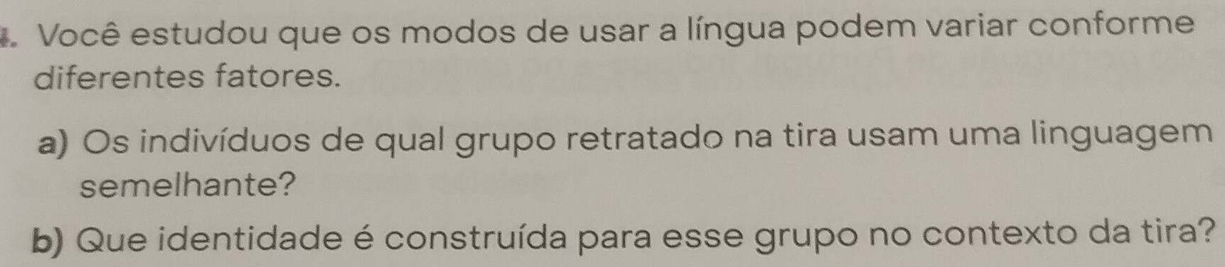 Você estudou que os modos de usar a língua podem variar conforme 
diferentes fatores. 
a) Os indivíduos de qual grupo retratado na tira usam uma linguagem 
semelhante? 
b) Que identidade é construída para esse grupo no contexto da tira?