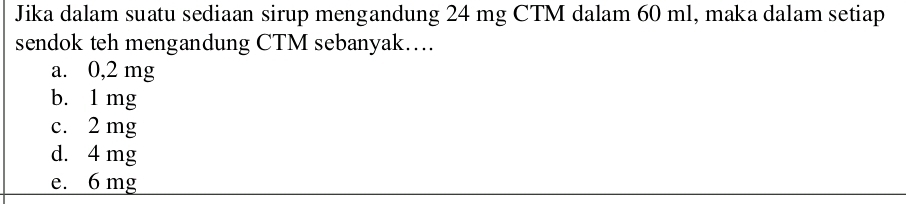 Jika dalam suatu sediaan sirup mengandung 24 mg CTM dalam 60 ml, maka dalam setiap
sendok teh mengandung CTM sebanyak….
a. 0,2 mg
b. 1 mg
c. 2 mg
d. 4 mg
e. 6 mg