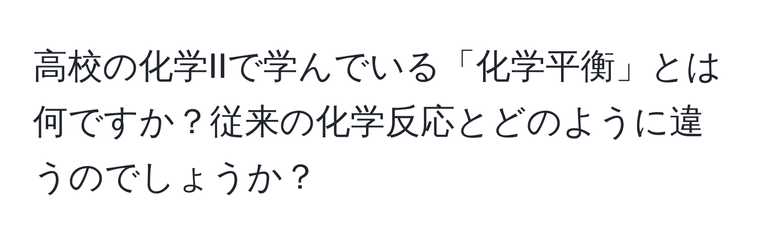 高校の化学IIで学んでいる「化学平衡」とは何ですか？従来の化学反応とどのように違うのでしょうか？