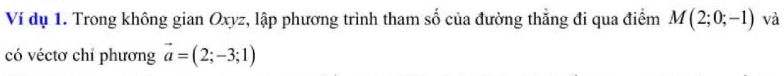 Ví dụ 1. Trong không gian Oxyz, lập phương trình tham số của đường thẳng đi qua điểm M(2;0;-1) và 
có véctơ chỉ phương vector a=(2;-3;1)
