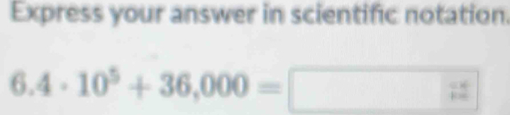 Express your answer in scientific notation.
6.4· 10^5+36,000=
12°