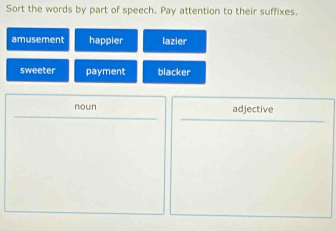 Sort the words by part of speech. Pay attention to their suffixes.
amusement happier lazier
sweeter payment blacker
noun adjective