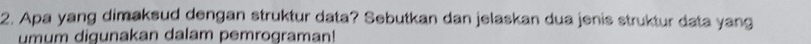 Apa yang dimaksud dengan struktur data? Sebutkan dan jelaskan dua jenis struktur data yang 
umum digunakan dalam pemrograman!