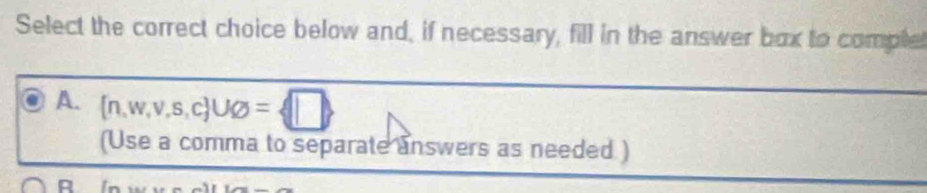 Select the correct choice below and, if necessary, fill in the answer box to comple 
A. (n,w,v,s,c ∪ varnothing =sqrt(|)
(Use a comma to separate answers as needed ) 
A