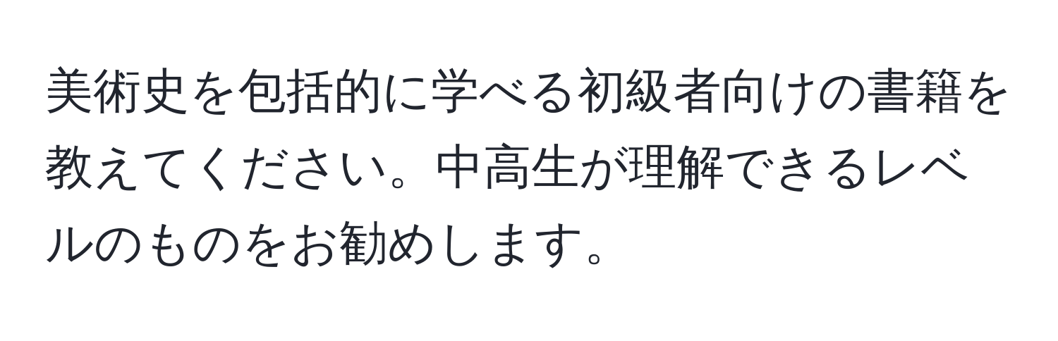 美術史を包括的に学べる初級者向けの書籍を教えてください。中高生が理解できるレベルのものをお勧めします。