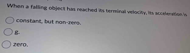 When a falling object has reached its terminal velocity, its acceleration is
constant, but non-zero.
g.
zero.