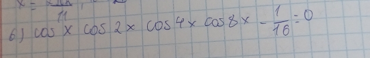 x= x10/11 
6) cos^(11)xcos 2xcos 4xcos 8x- 1/16 =0