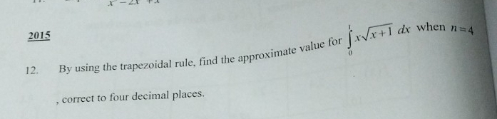 2015 
12. By using the trapezoidal rule, find the approximate value for ∈tlimits _0^(1xsqrt x+1)dx when n=4
, correct to four decimal places.