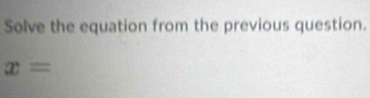 Solve the equation from the previous question.
x=