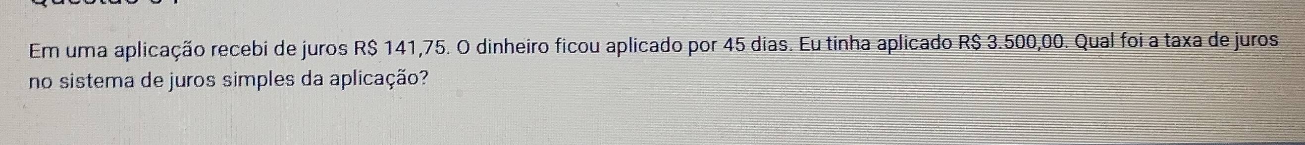 Em uma aplicação recebi de juros R$ 141,75. O dinheiro ficou aplicado por 45 dias. Eu tinha aplicado R$ 3.500,00. Qual foi a taxa de juros 
no sistema de juros simples da aplicação?