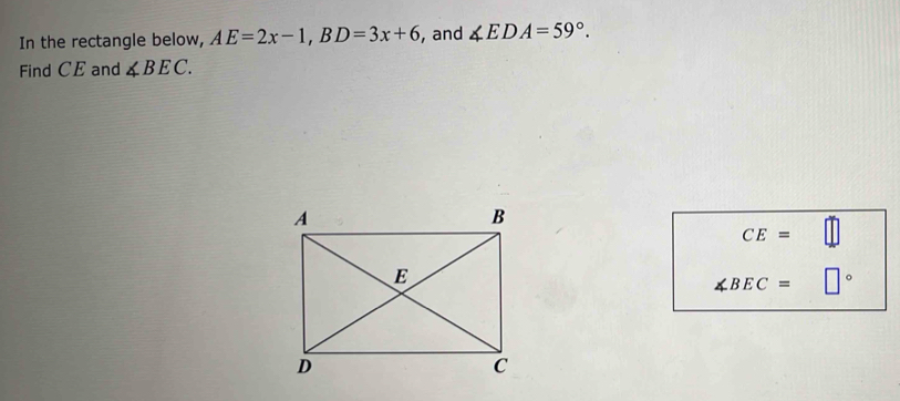 In the rectangle below, AE=2x-1, BD=3x+6 , and ∠ EDA=59°. 
Find CE and ∠ BEC.
CE=
∠ BEC= □°