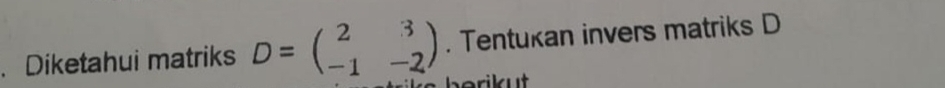 Tentukan invers matriks D. Diketahui matriks D=beginpmatrix 2&3 -1&-2endpmatrix e