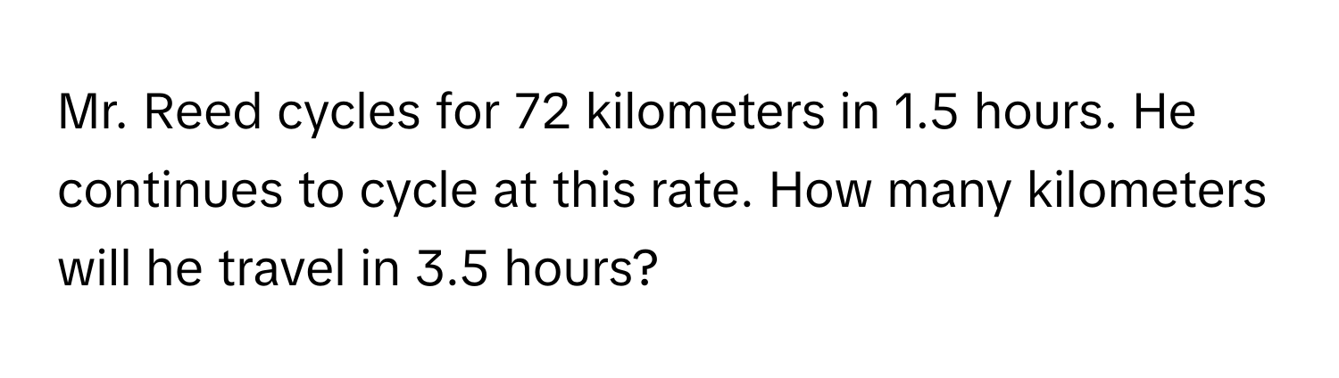 Mr. Reed cycles for 72 kilometers in 1.5 hours. He continues to cycle at this rate. How many kilometers will he travel in 3.5 hours?