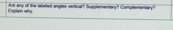 Are any of the labeled angles vertical? Supplementary? Complementary? 
Explain why.