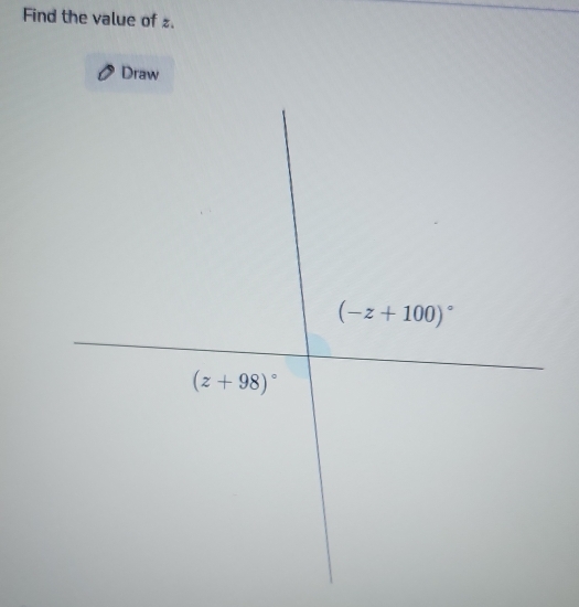 Find the value of z. 
Draw
(-z+100)^circ 
(z+98)^circ 