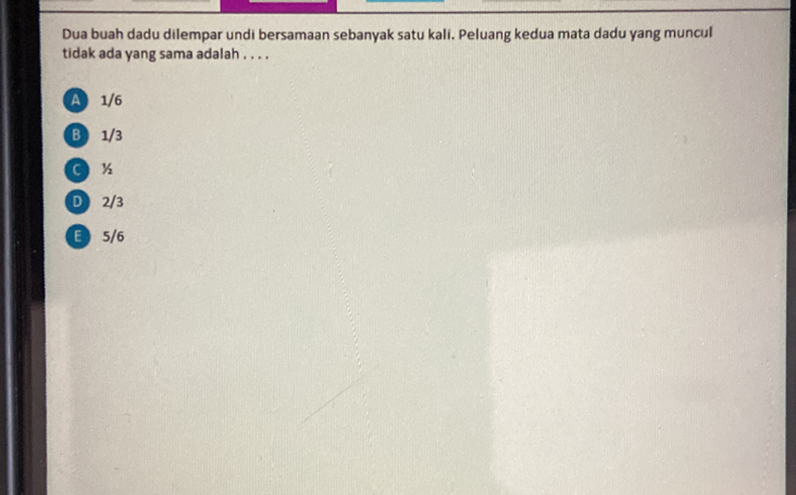 Dua buah dadu dilempar undi bersamaan sebanyak satu kali. Peluang kedua mata dadu yang muncul
tidak ada yang sama adalah . . . .
A 1/6
B 1/3
C %
D 2/3
5/6