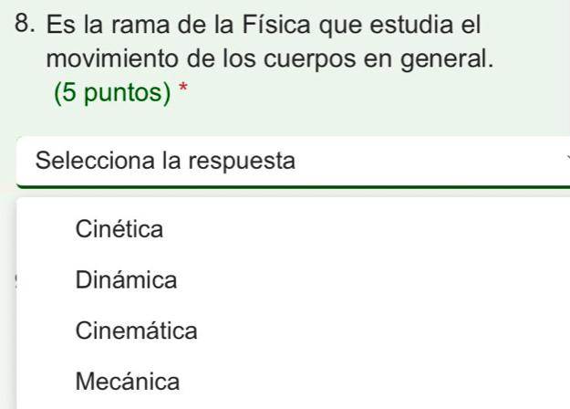 Es la rama de la Física que estudia el
movimiento de los cuerpos en general.
(5 puntos) *
Selecciona la respuesta
Cinética
Dinámica
Cinemática
Mecánica