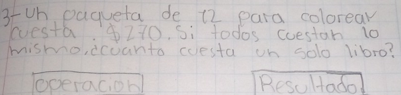 3-Un pagueta de 12 para colorear 
cuesta. $270, Si todos coestan 10 
mismo, dcoanto cuesta on solo libro? 
operacion Resultadol