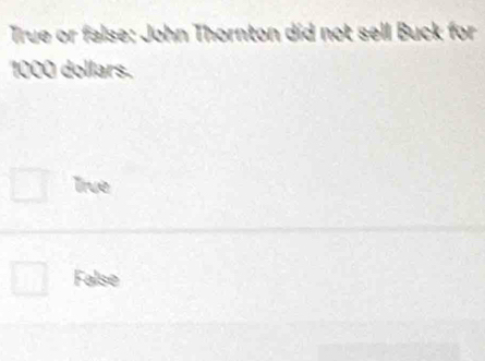 True or false: John Thornton did not sell Buck for
1000 dollars.
True
False