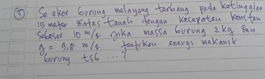 ⑤ Seekor Guring melayang terbang pada ketinggian
15 meter gratas tanah dengan kecepatan konstan 
Selesar 10^m Is gika massa boring 2kg Bau
g=9.8m/s tenfrkan energi makanlk 
boring ts6. . . ?