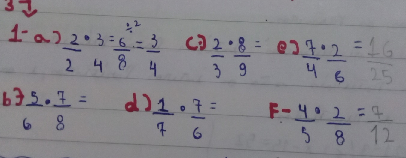 I- a)
 2/2 ·  3/4 =frac 6^(frac 1)28= 3/4 
 2/3 ·  8/9 = e)
 7/4 ·  2/6 = 16/25 
67 5/6 ·  7/8 =
dJ  1/7 ·  7/6 =
F-  4/5 ·  2/8 = 7/12 