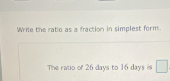 Write the ratio as a fraction in simplest form. 
The ratio of 26 days to 16 days is □