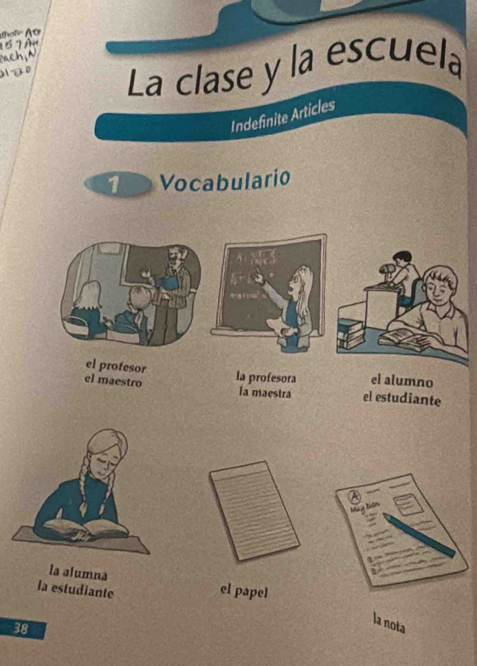 La clase y la escuela 
Indefinite Articles 
1 Vocabulario 
el profesor la profesora el alumno 
el maestro la maestra el estudiante 
Bểm 
la alumna 
la estudiante 
el papel
38
la nota