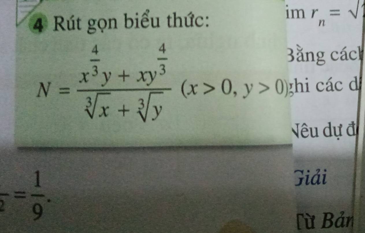 im
4 Rút gọn biểu thức: r_n=sqrt()
l ng ách
N=frac x^(frac 4)3y+xy^(frac 4)3sqrt[3](x)+sqrt[3](y)(x>0,y>0) ghi các d
Vêu dự đ
frac 2= 1/9 . 
Giải
Từ Bản