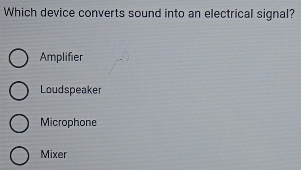 Which device converts sound into an electrical signal?
Amplifier
Loudspeaker
Microphone
Mixer