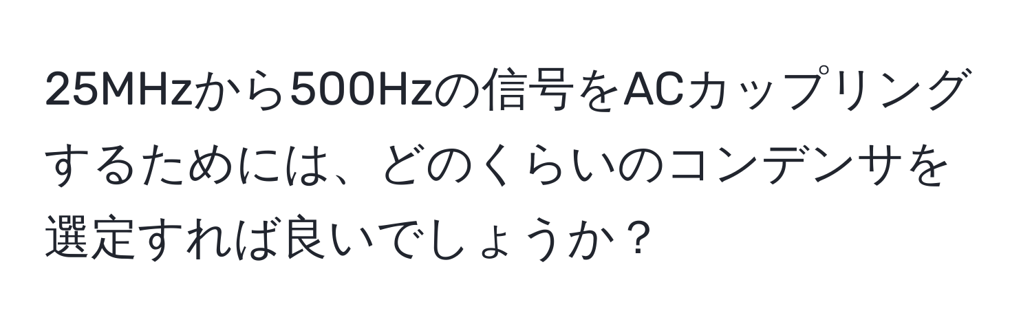 25MHzから500Hzの信号をACカップリングするためには、どのくらいのコンデンサを選定すれば良いでしょうか？