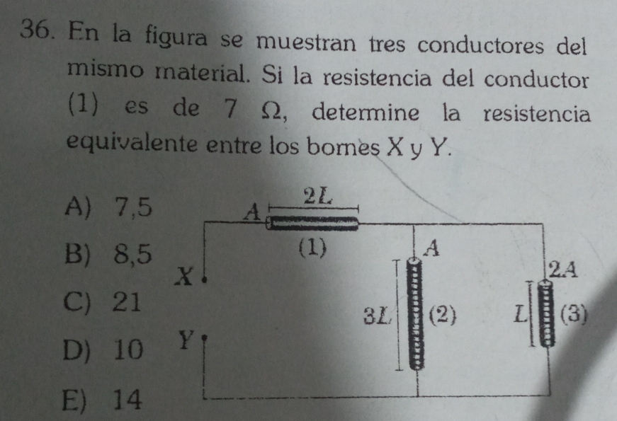 En la figura se muestran tres conductores del
mismo material. Si la resistencia del conductor
(1) es de 7 Ω, determine la resistencia
equivalente entre los bornes X y Y.
A) 7,
B) 8,
C) 21
D 10
E) 14