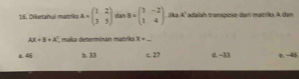 Diketahui matriks A=beginpmatrix 1&2 3&5endpmatrix dam B=beginpmatrix 3&-2 1&4endpmatrix. _ika a^2 adalah transpose darì matriks A dan
AX=8+A^t , makaı determinan matriks X=...
a. 46 b. 33 c. 207 d. -33 e. -46