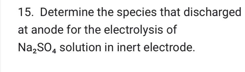 Determine the species that discharged 
at anode for the electrolysis of
Na_2SO_4 solution in inert electrode.