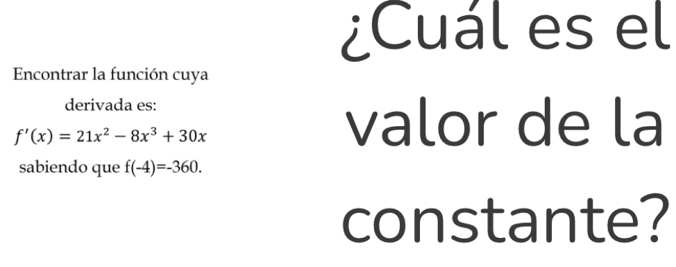 ¿Cuál es el 
Encontrar la función cuya 
derivada es:
f'(x)=21x^2-8x^3+30x
valor de la 
sabiendo que f(-4)=-360. 
constante?