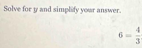 Solve for y and simplify your answer.
6= 4/3 