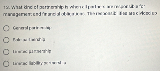 What kind of partnership is when all partners are responsible for
management and financial obligations. The responsibilities are divided up
General partnership
Sole partnership
Limited partnership
Limited liability partnership