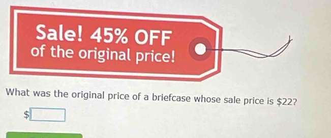 Sale! 45% OFF 
of the original price! 
What was the original price of a briefcase whose sale price is $22? 
□